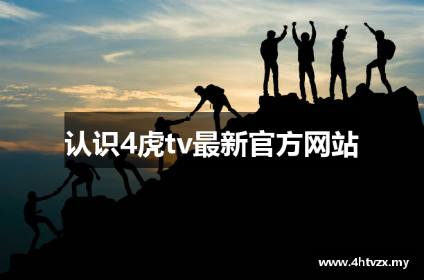 认识4虎tv最新官方网站 认识4虎tv最新官方网站